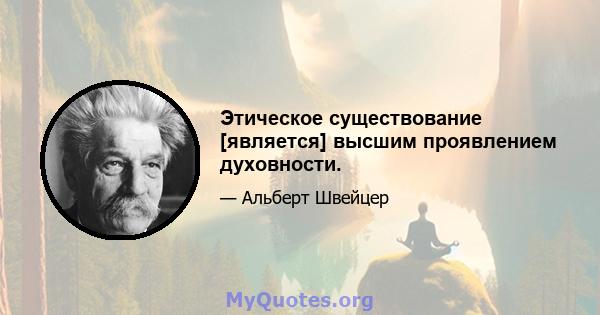 Этическое существование [является] высшим проявлением духовности.