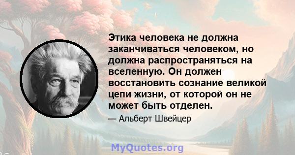 Этика человека не должна заканчиваться человеком, но должна распространяться на вселенную. Он должен восстановить сознание великой цепи жизни, от которой он не может быть отделен.