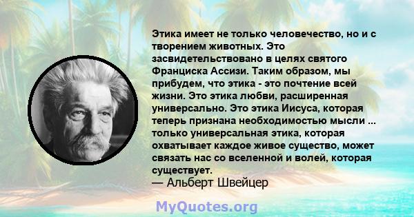 Этика имеет не только человечество, но и с творением животных. Это засвидетельствовано в целях святого Франциска Ассизи. Таким образом, мы прибудем, что этика - это почтение всей жизни. Это этика любви, расширенная