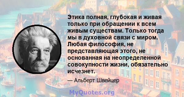 Этика полная, глубокая и живая только при обращении к всем живым существам. Только тогда мы в духовной связи с миром. Любая философия, не представляющая этого, не основанная на неопределенной совокупности жизни,