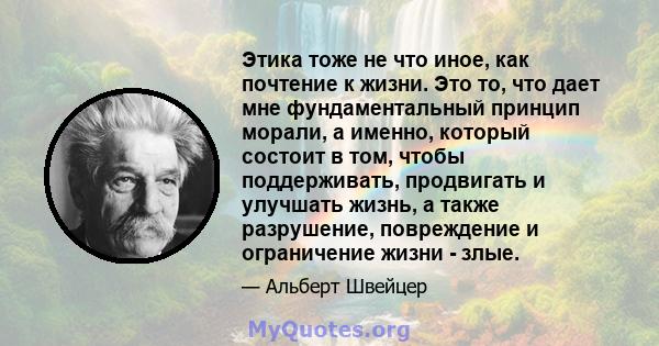 Этика тоже не что иное, как почтение к жизни. Это то, что дает мне фундаментальный принцип морали, а именно, который состоит в том, чтобы поддерживать, продвигать и улучшать жизнь, а также разрушение, повреждение и