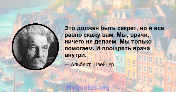 Это должен быть секрет, но я все равно скажу вам. Мы, врачи, ничего не делаем. Мы только помогаем. И поощрять врача внутри.