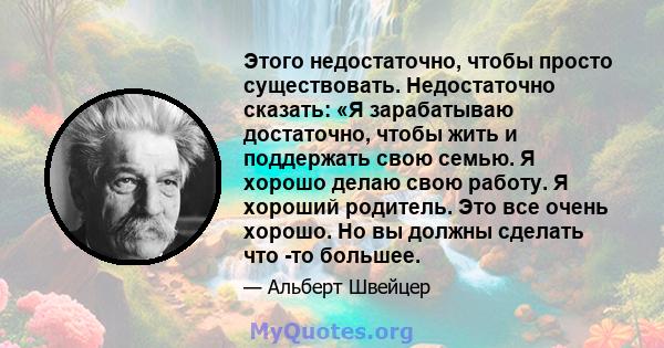 Этого недостаточно, чтобы просто существовать. Недостаточно сказать: «Я зарабатываю достаточно, чтобы жить и поддержать свою семью. Я хорошо делаю свою работу. Я хороший родитель. Это все очень хорошо. Но вы должны