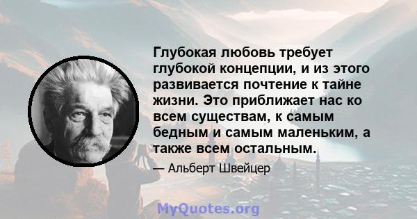 Глубокая любовь требует глубокой концепции, и из этого развивается почтение к тайне жизни. Это приближает нас ко всем существам, к самым бедным и самым маленьким, а также всем остальным.