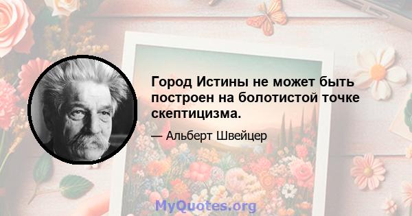 Город Истины не может быть построен на болотистой точке скептицизма.