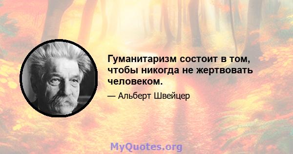 Гуманитаризм состоит в том, чтобы никогда не жертвовать человеком.