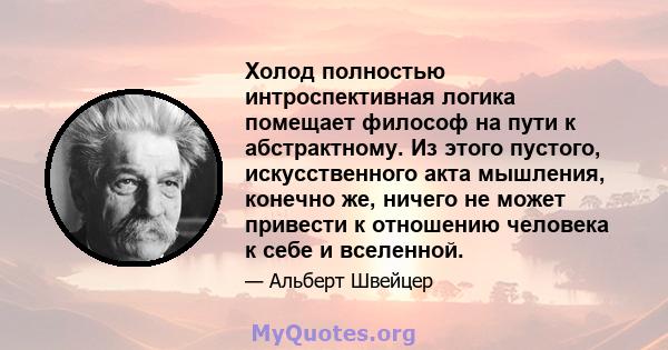 Холод полностью интроспективная логика помещает философ на пути к абстрактному. Из этого пустого, искусственного акта мышления, конечно же, ничего не может привести к отношению человека к себе и вселенной.