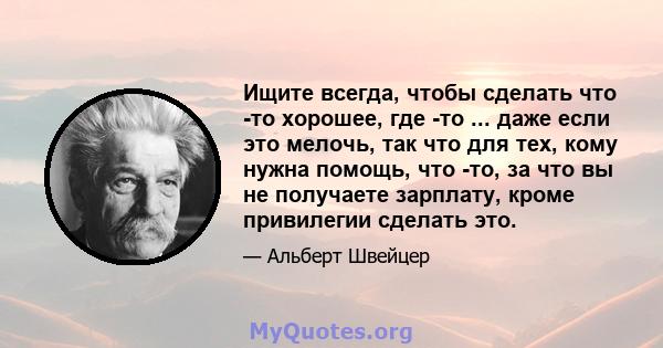 Ищите всегда, чтобы сделать что -то хорошее, где -то ... даже если это мелочь, так что для тех, кому нужна помощь, что -то, за что вы не получаете зарплату, кроме привилегии сделать это.