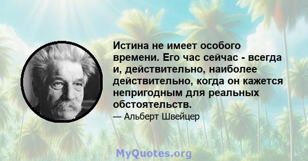 Истина не имеет особого времени. Его час сейчас - всегда и, действительно, наиболее действительно, когда он кажется непригодным для реальных обстоятельств.