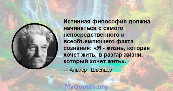 Истинная философия должна начинаться с самого непосредственного и всеобъемлющего факта сознания: «Я - жизнь, которая хочет жить, в разгар жизни, который хочет жить».