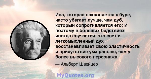 Ива, которая наклоняется к буре, часто убегает лучше, чем дуб, который сопротивляется его; И поэтому в больших бедствиях иногда случается, что свет и легкомысленный дух восстанавливает свою эластичность и присутствие