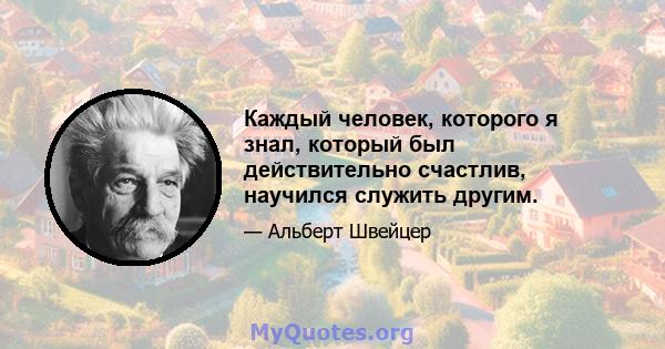 Каждый человек, которого я знал, который был действительно счастлив, научился служить другим.