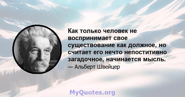 Как только человек не воспринимает свое существование как должное, но считает его нечто непоститивно загадочное, начинается мысль.