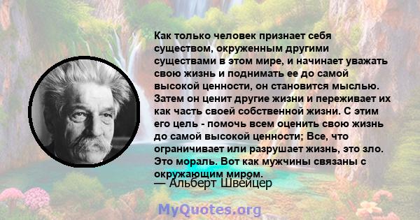 Как только человек признает себя существом, окруженным другими существами в этом мире, и начинает уважать свою жизнь и поднимать ее до самой высокой ценности, он становится мыслью. Затем он ценит другие жизни и