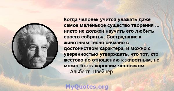 Когда человек учится уважать даже самое маленькое существо творения ... никто не должен научить его любить своего собратья. Сострадание к животным тесно связано с достоинством характера, и можно с уверенностью