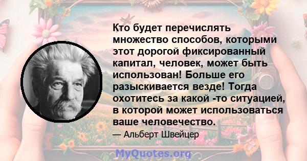 Кто будет перечислять множество способов, которыми этот дорогой фиксированный капитал, человек, может быть использован! Больше его разыскивается везде! Тогда охотитесь за какой -то ситуацией, в которой может