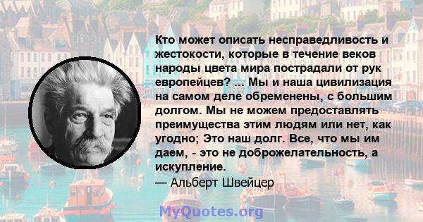 Кто может описать несправедливость и жестокости, которые в течение веков народы цвета мира пострадали от рук европейцев? ... Мы и наша цивилизация на самом деле обременены, с большим долгом. Мы не можем предоставлять