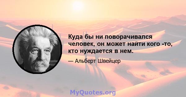 Куда бы ни поворачивался человек, он может найти кого -то, кто нуждается в нем.