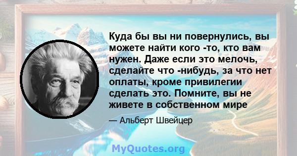 Куда бы вы ни повернулись, вы можете найти кого -то, кто вам нужен. Даже если это мелочь, сделайте что -нибудь, за что нет оплаты, кроме привилегии сделать это. Помните, вы не живете в собственном мире