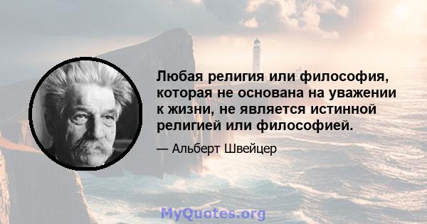 Любая религия или философия, которая не основана на уважении к жизни, не является истинной религией или философией.