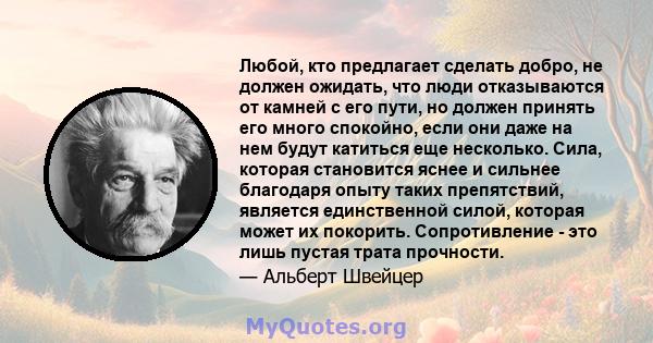 Любой, кто предлагает сделать добро, не должен ожидать, что люди отказываются от камней с его пути, но должен принять его много спокойно, если они даже на нем будут катиться еще несколько. Сила, которая становится яснее 