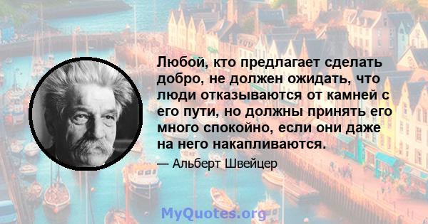 Любой, кто предлагает сделать добро, не должен ожидать, что люди отказываются от камней с его пути, но должны принять его много спокойно, если они даже на него накапливаются.