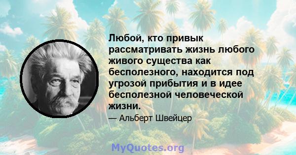 Любой, кто привык рассматривать жизнь любого живого существа как бесполезного, находится под угрозой прибытия и в идее бесполезной человеческой жизни.