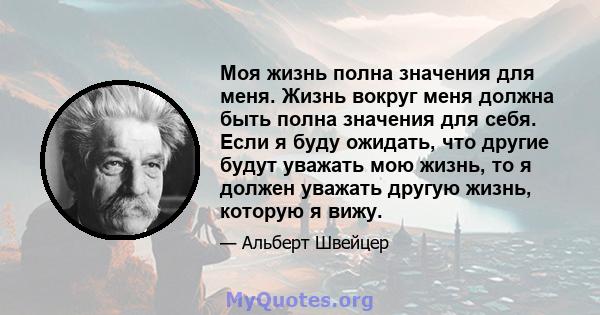 Моя жизнь полна значения для меня. Жизнь вокруг меня должна быть полна значения для себя. Если я буду ожидать, что другие будут уважать мою жизнь, то я должен уважать другую жизнь, которую я вижу.