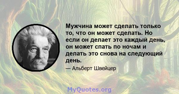 Мужчина может сделать только то, что он может сделать. Но если он делает это каждый день, он может спать по ночам и делать это снова на следующий день.