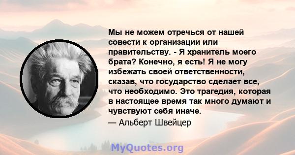 Мы не можем отречься от нашей совести к организации или правительству. - Я хранитель моего брата? Конечно, я есть! Я не могу избежать своей ответственности, сказав, что государство сделает все, что необходимо. Это