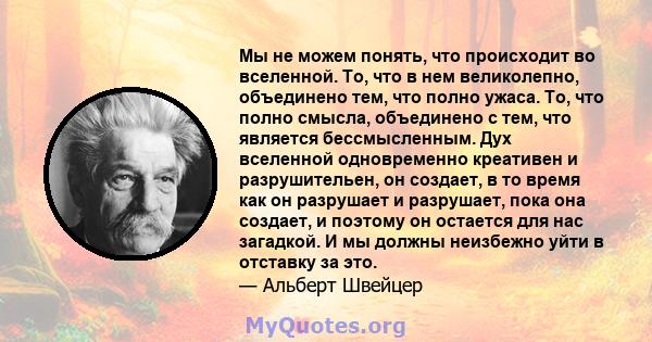 Мы не можем понять, что происходит во вселенной. То, что в нем великолепно, объединено тем, что полно ужаса. То, что полно смысла, объединено с тем, что является бессмысленным. Дух вселенной одновременно креативен и