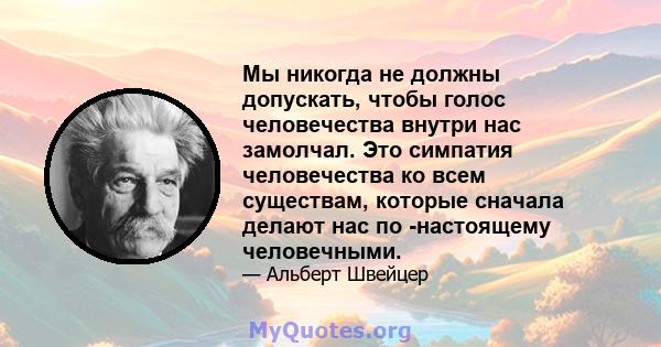 Мы никогда не должны допускать, чтобы голос человечества внутри нас замолчал. Это симпатия человечества ко всем существам, которые сначала делают нас по -настоящему человечными.