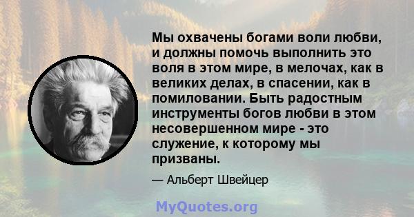 Мы охвачены богами воли любви, и должны помочь выполнить это воля в этом мире, в мелочах, как в великих делах, в спасении, как в помиловании. Быть радостным инструменты богов любви в этом несовершенном мире - это