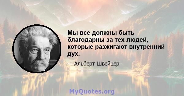 Мы все должны быть благодарны за тех людей, которые разжигают внутренний дух.