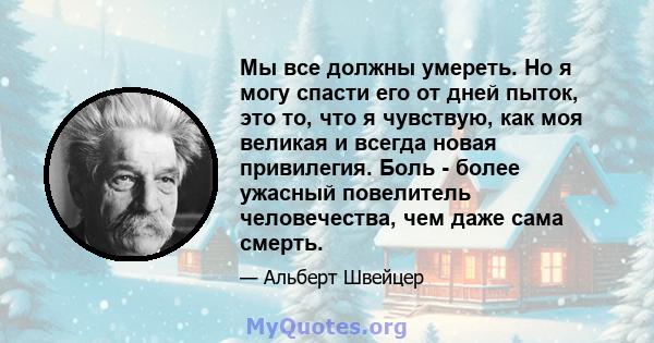 Мы все должны умереть. Но я могу спасти его от дней пыток, это то, что я чувствую, как моя великая и всегда новая привилегия. Боль - более ужасный повелитель человечества, чем даже сама смерть.