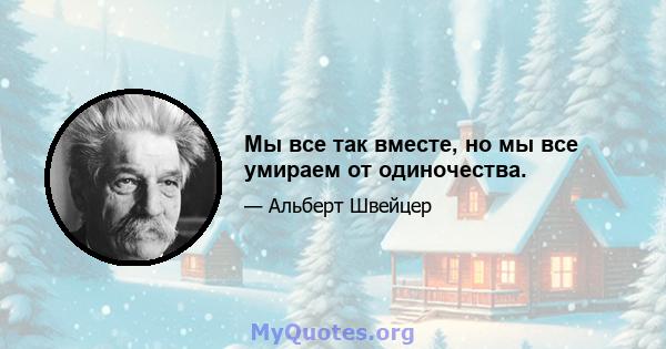 Мы все так вместе, но мы все умираем от одиночества.