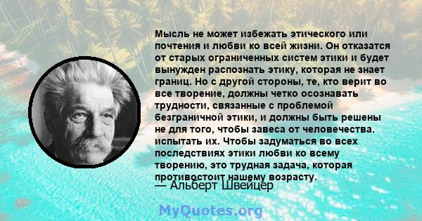 Мысль не может избежать этического или почтения и любви ко всей жизни. Он отказатся от старых ограниченных систем этики и будет вынужден распознать этику, которая не знает границ. Но с другой стороны, те, кто верит во