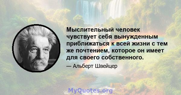 Мыслительный человек чувствует себя вынужденным приближаться к всей жизни с тем же почтением, которое он имеет для своего собственного.