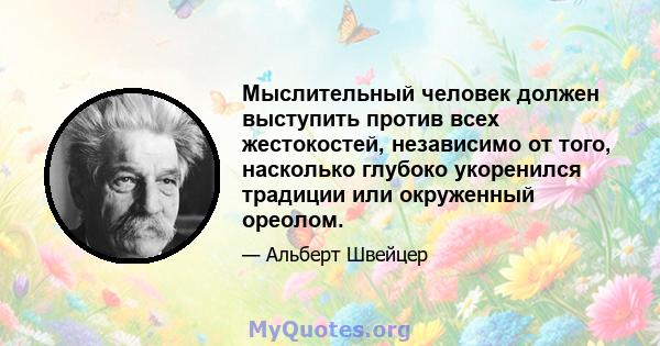 Мыслительный человек должен выступить против всех жестокостей, независимо от того, насколько глубоко укоренился традиции или окруженный ореолом.