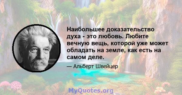 Наибольшее доказательство духа - это любовь. Любите вечную вещь, которой уже может обладать на земле, как есть на самом деле.