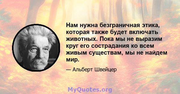 Нам нужна безграничная этика, которая также будет включать животных. Пока мы не выразим круг его сострадания ко всем живым существам, мы не найдем мир.