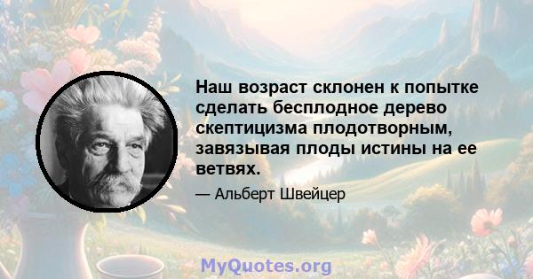 Наш возраст склонен к попытке сделать бесплодное дерево скептицизма плодотворным, завязывая плоды истины на ее ветвях.