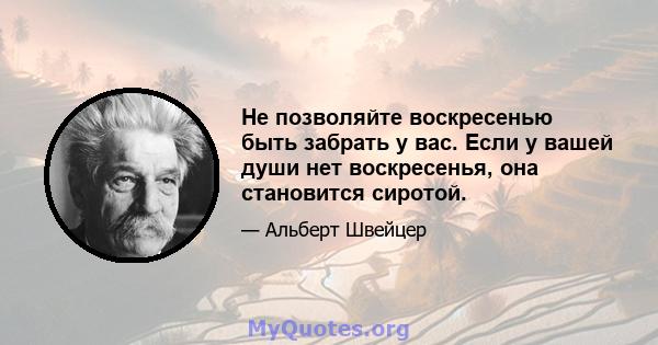 Не позволяйте воскресенью быть забрать у вас. Если у вашей души нет воскресенья, она становится сиротой.