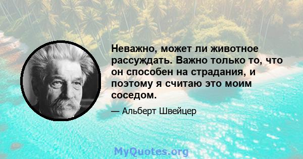 Неважно, может ли животное рассуждать. Важно только то, что он способен на страдания, и поэтому я считаю это моим соседом.