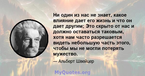 Ни один из нас не знает, какое влияние дает его жизнь и что он дает другим; Это скрыто от нас и должно оставаться таковым, хотя нам часто разрешается видеть небольшую часть этого, чтобы мы не могли потерять мужество.