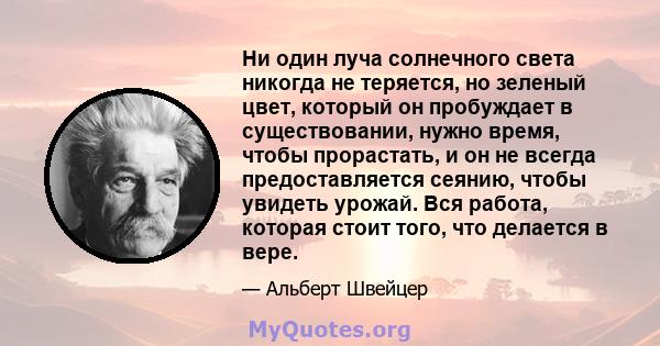 Ни один луча солнечного света никогда не теряется, но зеленый цвет, который он пробуждает в существовании, нужно время, чтобы прорастать, и он не всегда предоставляется сеянию, чтобы увидеть урожай. Вся работа, которая