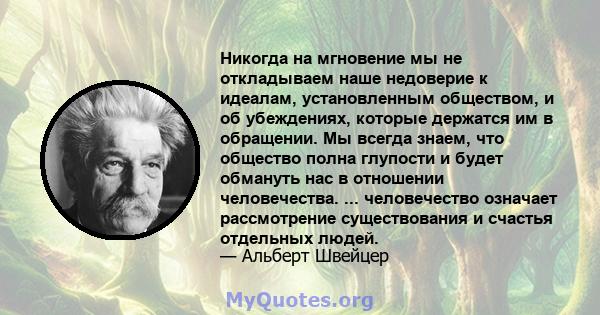 Никогда на мгновение мы не откладываем наше недоверие к идеалам, установленным обществом, и об убеждениях, которые держатся им в обращении. Мы всегда знаем, что общество полна глупости и будет обмануть нас в отношении