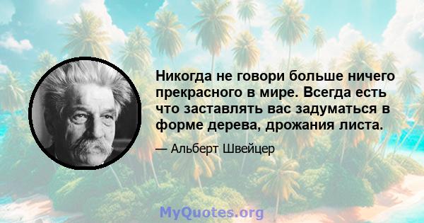 Никогда не говори больше ничего прекрасного в мире. Всегда есть что заставлять вас задуматься в форме дерева, дрожания листа.