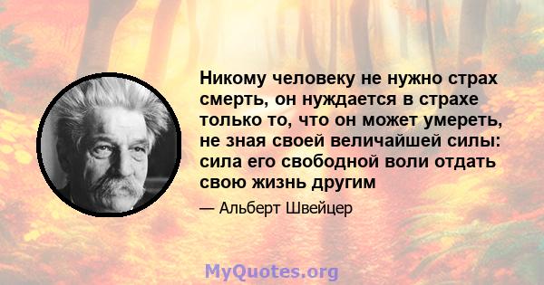 Никому человеку не нужно страх смерть, он нуждается в страхе только то, что он может умереть, не зная своей величайшей силы: сила его свободной воли отдать свою жизнь другим