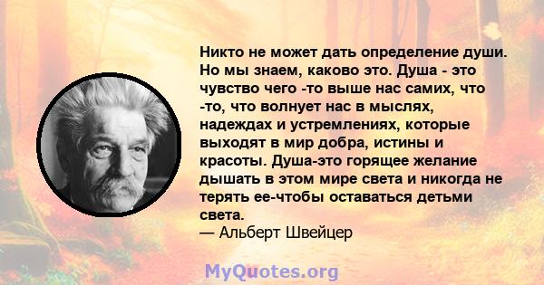 Никто не может дать определение души. Но мы знаем, каково это. Душа - это чувство чего -то выше нас самих, что -то, что волнует нас в мыслях, надеждах и устремлениях, которые выходят в мир добра, истины и красоты.